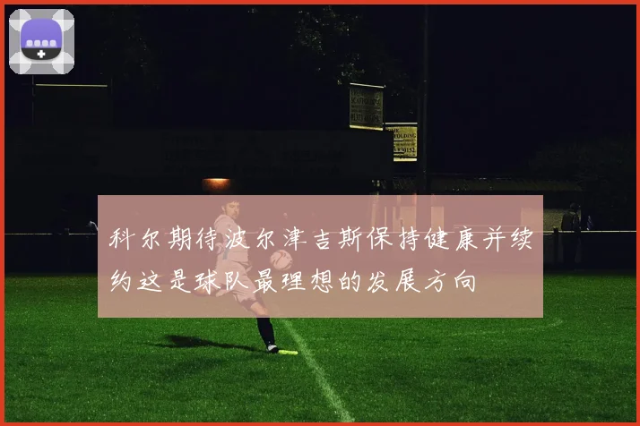 科尔期待波尔津吉斯保持健康并续约这是球队最理想的发展方向
