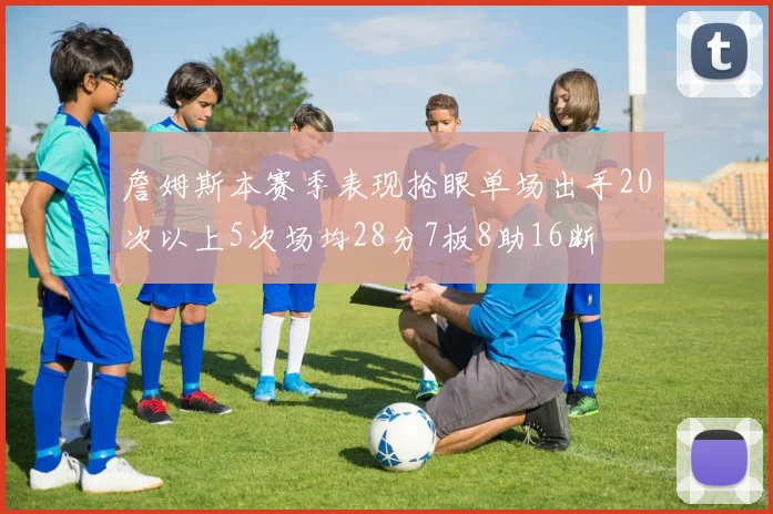 詹姆斯本赛季表现抢眼单场出手20次以上5次场均28分7板8助16断