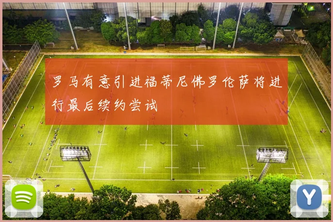 罗马有意引进福蒂尼佛罗伦萨将进行最后续约尝试