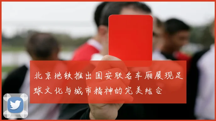 北京地铁推出国安联名车厢展现足球文化与城市精神的完美结合