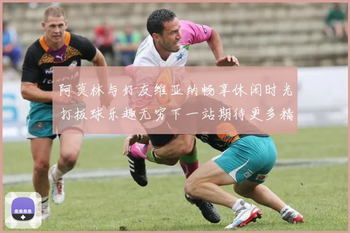 阿莫林与好友维亚纳畅享休闲时光打板球乐趣无穷下一站期待更多精彩