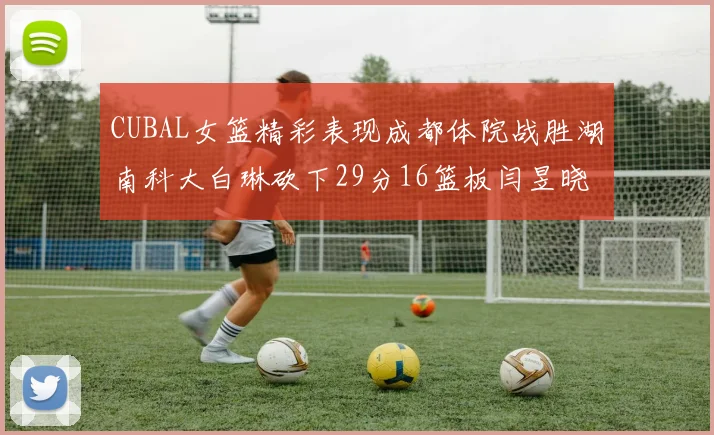CUBAL女篮精彩表现成都体院战胜湖南科大白琳砍下29分16篮板闫昱晓贡献20分