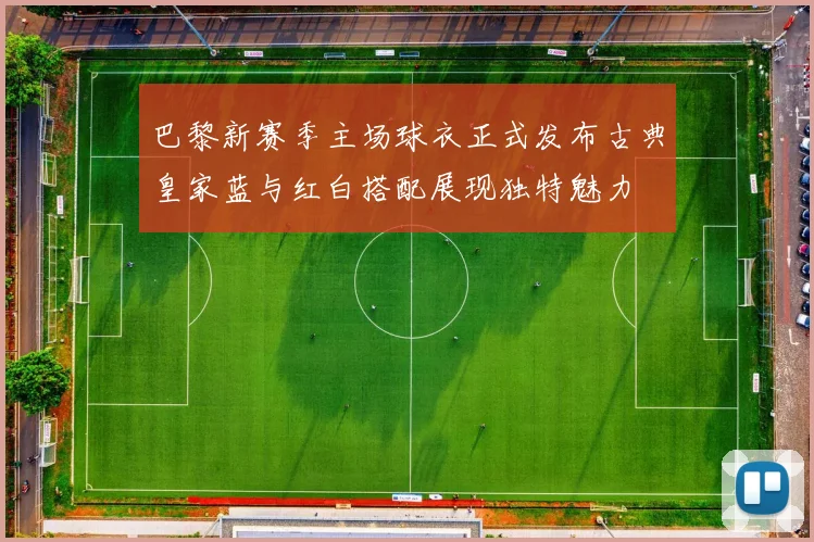 巴黎新赛季主场球衣正式发布古典皇家蓝与红白搭配展现独特魅力