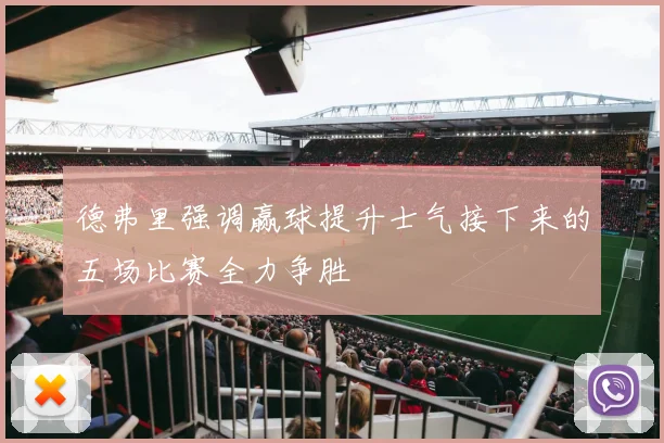 德弗里强调赢球提升士气接下来的五场比赛全力争胜