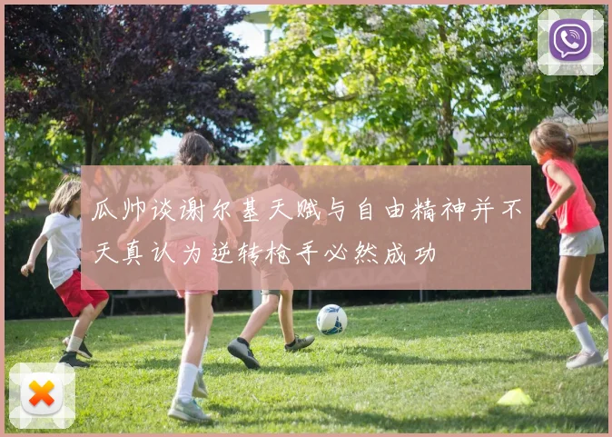 瓜帅谈谢尔基天赋与自由精神并不天真认为逆转枪手必然成功