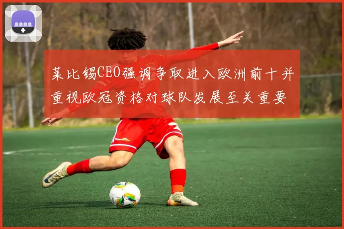 莱比锡CEO强调争取进入欧洲前十并重视欧冠资格对球队发展至关重要