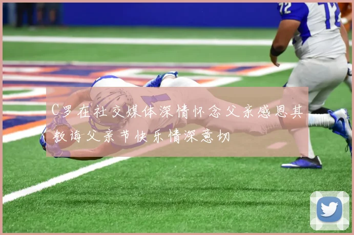 C罗在社交媒体深情怀念父亲感恩其教诲父亲节快乐情深意切