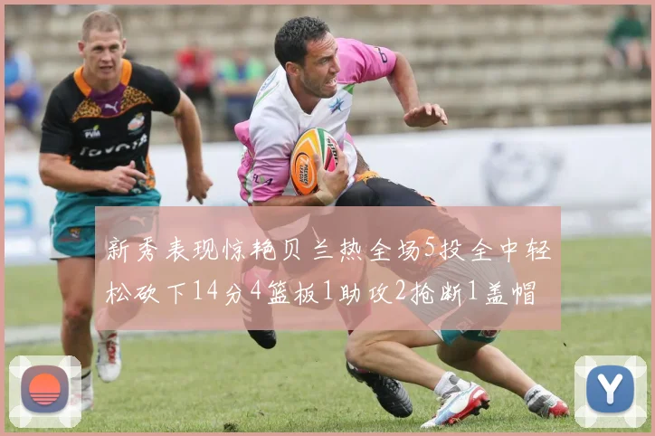 新秀表现惊艳贝兰热全场5投全中轻松砍下14分4篮板1助攻2抢断1盖帽