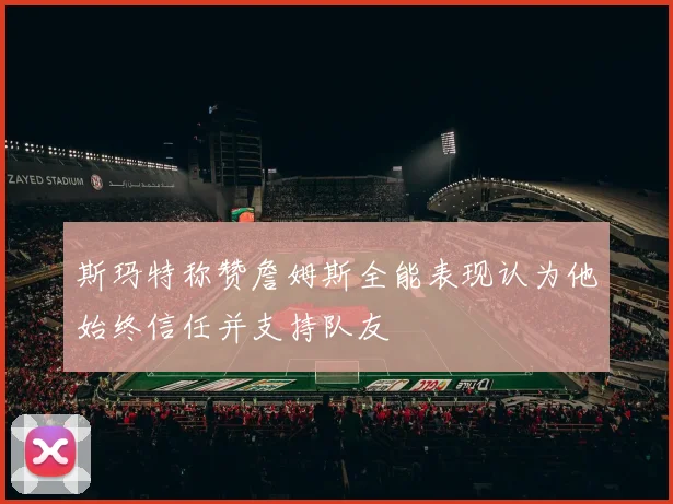 斯玛特称赞詹姆斯全能表现认为他始终信任并支持队友