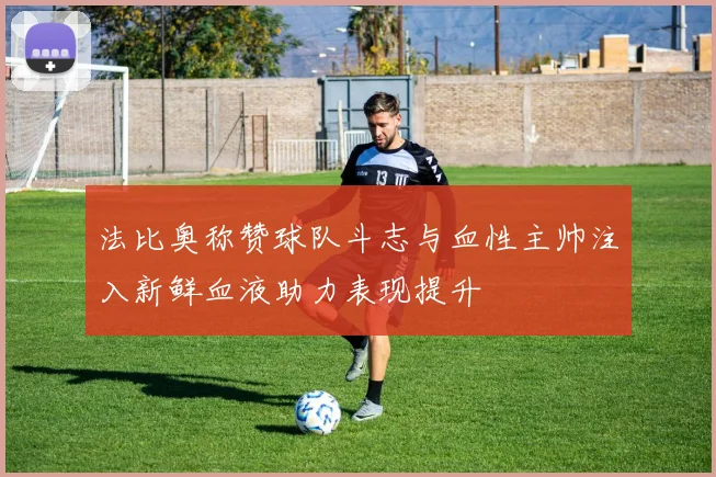 法比奥称赞球队斗志与血性主帅注入新鲜血液助力表现提升