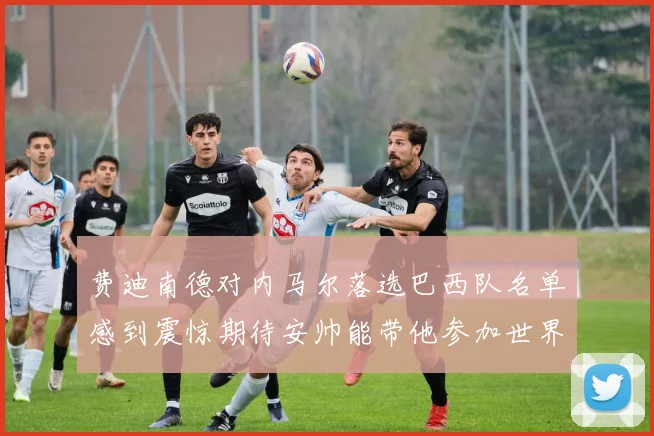 费迪南德对内马尔落选巴西队名单感到震惊期待安帅能带他参加世界杯