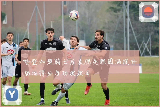 哈登加盟骑士后表现亮眼圆满提升场均得分与助攻效率