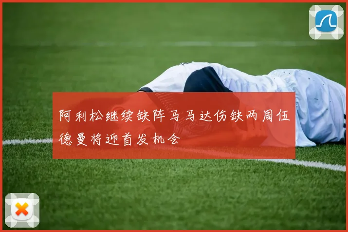 阿利松继续缺阵马马达伤缺两周伍德曼将迎首发机会