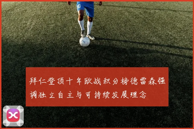拜仁登顶十年欧战积分榜德雷森强调独立自主与可持续发展理念