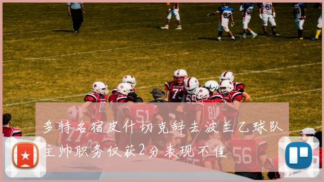 多特名宿皮什切克辞去波兰乙球队主帅职务仅获2分表现不佳