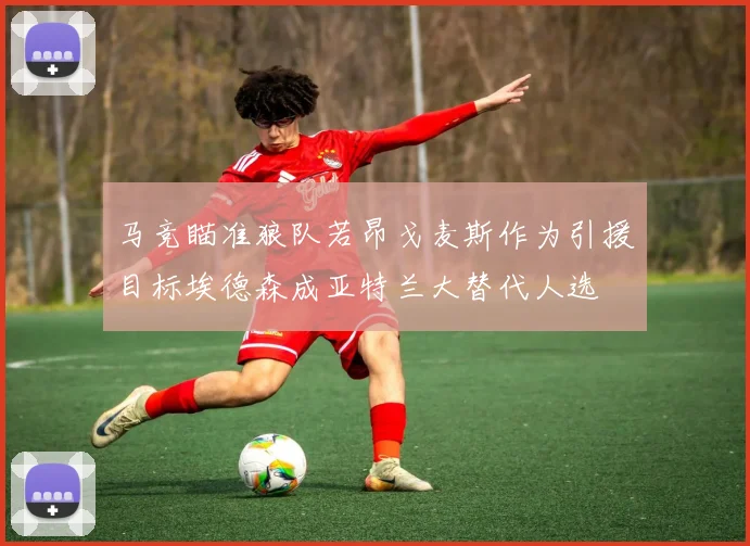 马竞瞄准狼队若昂戈麦斯作为引援目标埃德森成亚特兰大替代人选